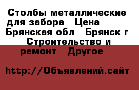 Столбы металлические для забора › Цена ­ 245 - Брянская обл., Брянск г. Строительство и ремонт » Другое   